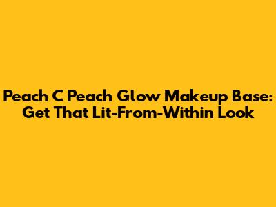 Peach C Peach Glow Makeup Base: Get That Lit-From-Within Look
