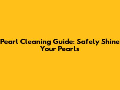 Pearl Cleaning Guide: Safely Shine Your Pearls