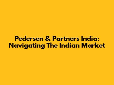 Pedersen & Partners India: Navigating The Indian Market