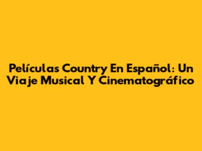 Películas Country En Español: Un Viaje Musical Y Cinematográfico