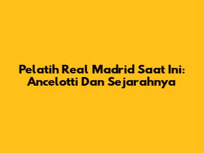 Pelatih Real Madrid Saat Ini: Ancelotti Dan Sejarahnya
