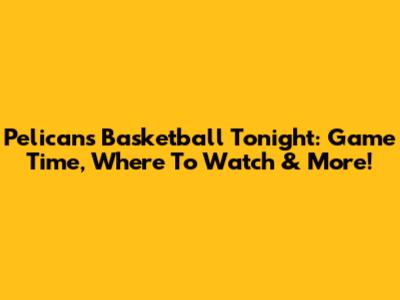 Pelicans Basketball Tonight: Game Time, Where To Watch & More!