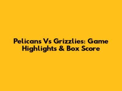 Pelicans Vs Grizzlies: Game Highlights & Box Score