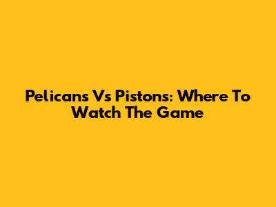Pelicans Vs Pistons: Where To Watch The Game