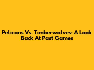 Pelicans Vs. Timberwolves: A Look Back At Past Games