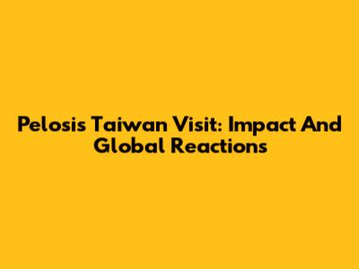 Pelosi's Taiwan Visit: Impact And Global Reactions