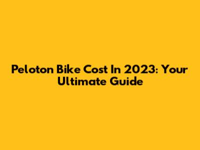 Peloton Bike Cost In 2023: Your Ultimate Guide