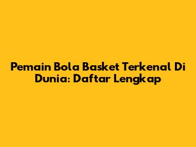 Pemain Bola Basket Terkenal Di Dunia: Daftar Lengkap
