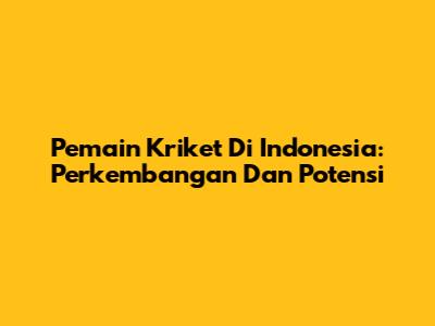 Pemain Kriket Di Indonesia: Perkembangan Dan Potensi