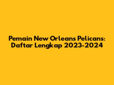 Pemain New Orleans Pelicans: Daftar Lengkap 2023-2024