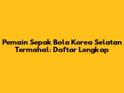 Pemain Sepak Bola Korea Selatan Termahal: Daftar Lengkap