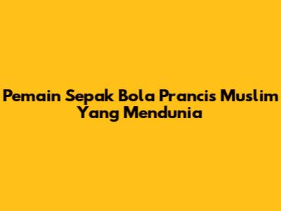 Pemain Sepak Bola Prancis Muslim Yang Mendunia