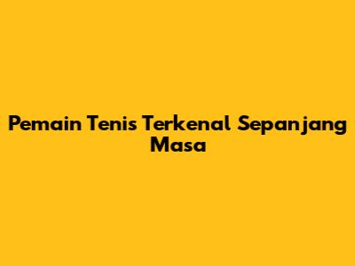 Pemain Tenis Terkenal Sepanjang Masa