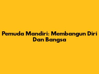 Pemuda Mandiri: Membangun Diri Dan Bangsa