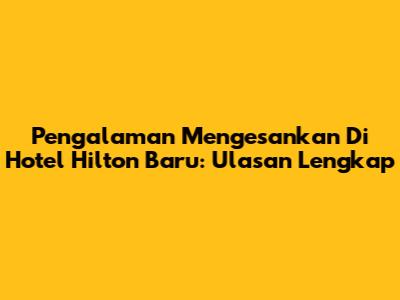 Pengalaman Mengesankan Di Hotel Hilton Baru: Ulasan Lengkap