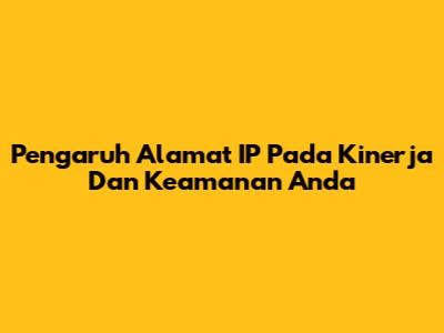 Pengaruh Alamat IP Pada Kinerja Dan Keamanan Anda