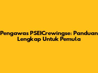 Pengawas PSEICrewingse: Panduan Lengkap Untuk Pemula