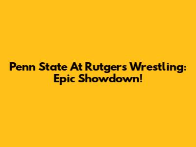 Penn State At Rutgers Wrestling: Epic Showdown!