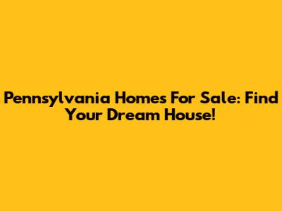 Pennsylvania Homes For Sale: Find Your Dream House!