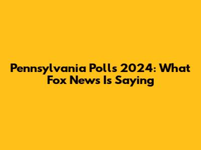 Pennsylvania Polls 2024: What Fox News Is Saying