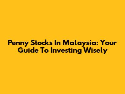 Penny Stocks In Malaysia: Your Guide To Investing Wisely