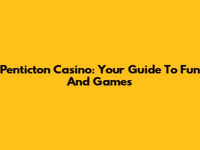 Penticton Casino: Your Guide To Fun And Games