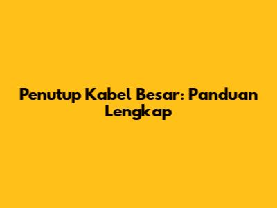 Penutup Kabel Besar: Panduan Lengkap
