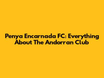 Penya Encarnada FC: Everything About The Andorran Club