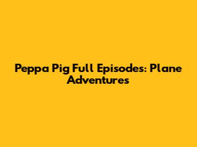 Peppa Pig Full Episodes: Plane Adventures