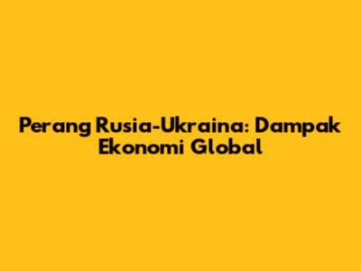 Perang Rusia-Ukraina: Dampak Ekonomi Global