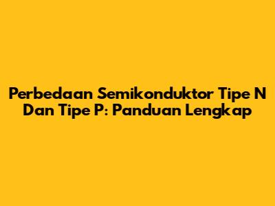 Perbedaan Semikonduktor Tipe N Dan Tipe P: Panduan Lengkap