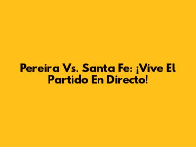 Pereira Vs. Santa Fe: ¡Vive El Partido En Directo!