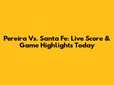 Pereira Vs. Santa Fe: Live Score & Game Highlights Today