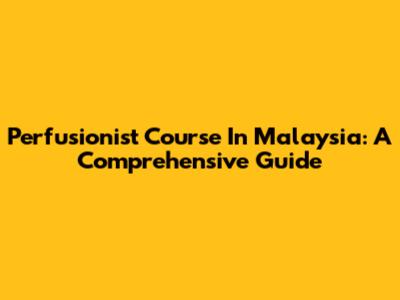 Perfusionist Course In Malaysia: A Comprehensive Guide