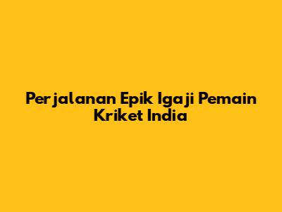 Perjalanan Epik Igaji Pemain Kriket India