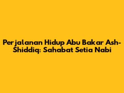 Perjalanan Hidup Abu Bakar Ash-Shiddiq: Sahabat Setia Nabi