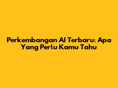 Perkembangan AI Terbaru: Apa Yang Perlu Kamu Tahu