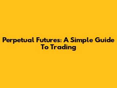 Perpetual Futures: A Simple Guide To Trading