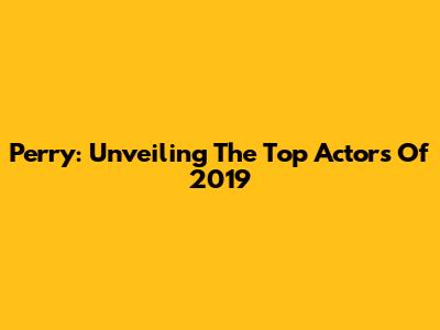 Perry: Unveiling The Top Actors Of 2019