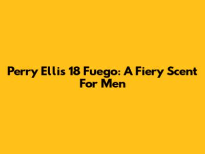 Perry Ellis 18 Fuego: A Fiery Scent For Men
