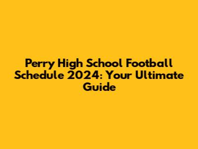 Perry High School Football Schedule 2024: Your Ultimate Guide
