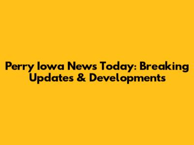 Perry Iowa News Today: Breaking Updates & Developments