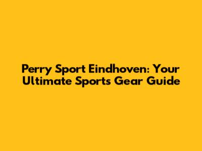 Perry Sport Eindhoven: Your Ultimate Sports Gear Guide