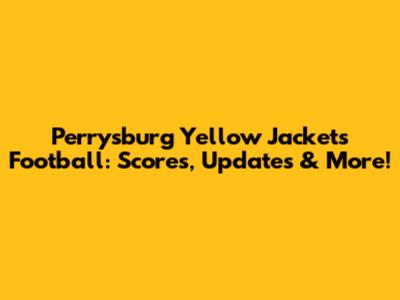 Perrysburg Yellow Jackets Football: Scores, Updates & More!