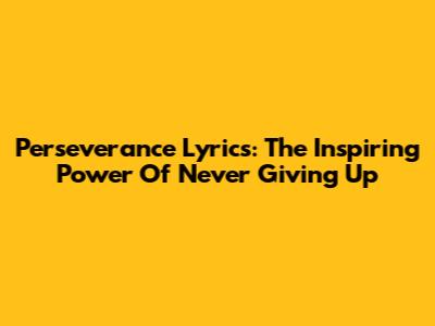 Perseverance Lyrics: The Inspiring Power Of Never Giving Up