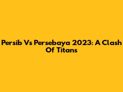 Persib Vs Persebaya 2023: A Clash Of Titans