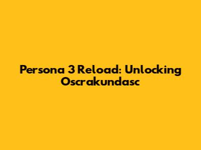 Persona 3 Reload: Unlocking Oscrakundasc