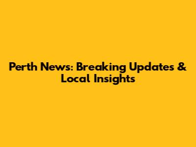Perth News: Breaking Updates & Local Insights