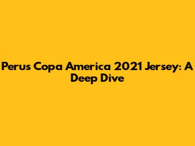 Peru's Copa America 2021 Jersey: A Deep Dive