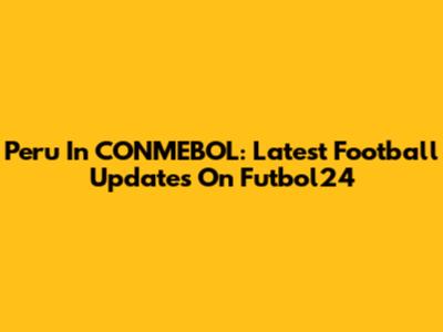 Peru In CONMEBOL: Latest Football Updates On Futbol24